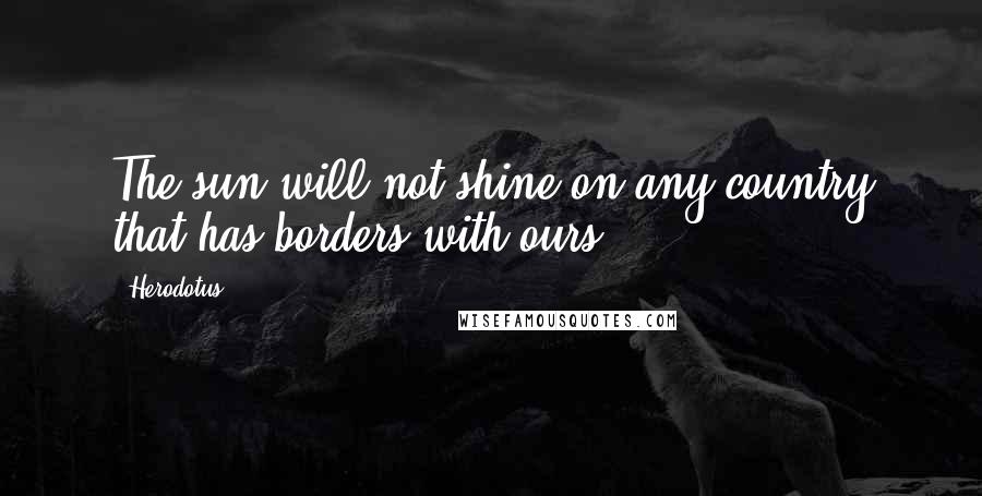 Herodotus Quotes: The sun will not shine on any country that has borders with ours.