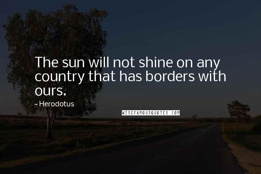 Herodotus Quotes: The sun will not shine on any country that has borders with ours.