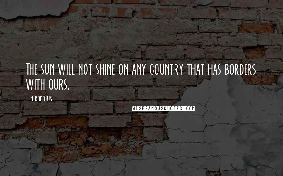 Herodotus Quotes: The sun will not shine on any country that has borders with ours.