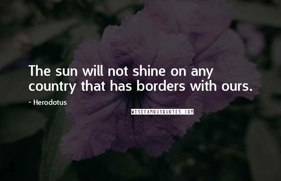 Herodotus Quotes: The sun will not shine on any country that has borders with ours.