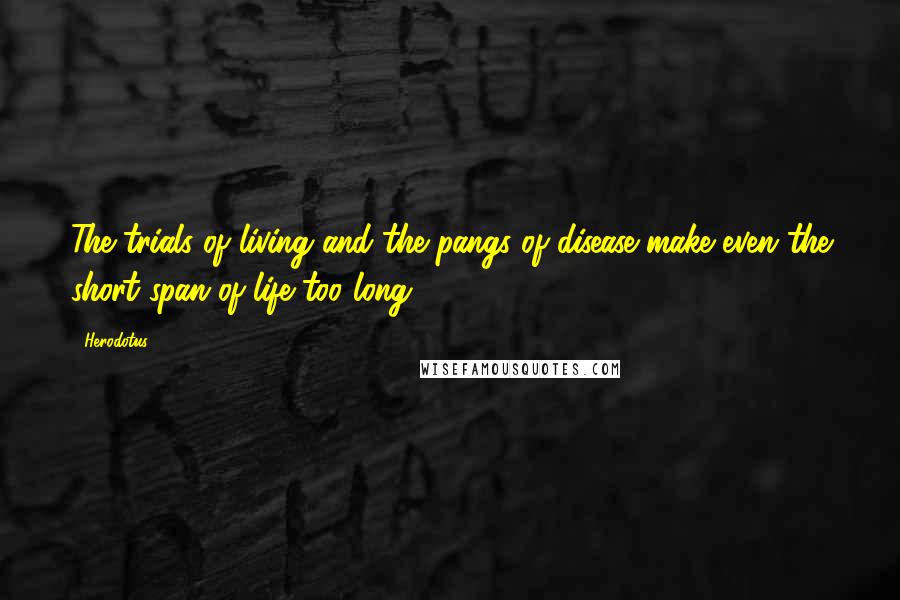 Herodotus Quotes: The trials of living and the pangs of disease make even the short span of life too long.