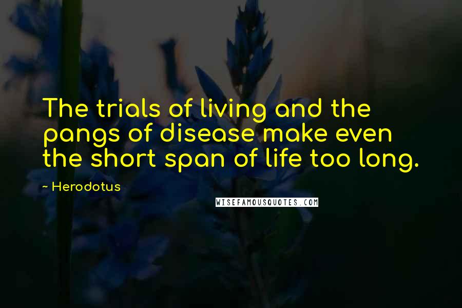 Herodotus Quotes: The trials of living and the pangs of disease make even the short span of life too long.