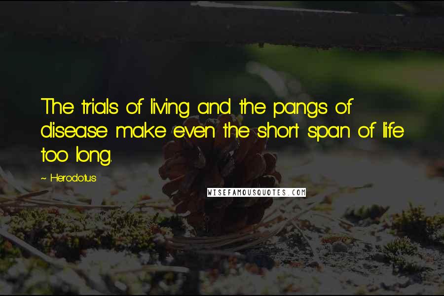 Herodotus Quotes: The trials of living and the pangs of disease make even the short span of life too long.