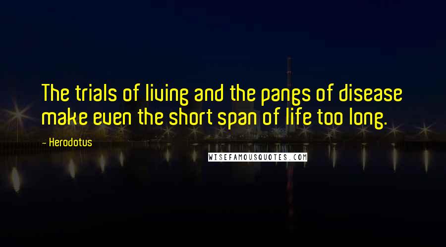 Herodotus Quotes: The trials of living and the pangs of disease make even the short span of life too long.