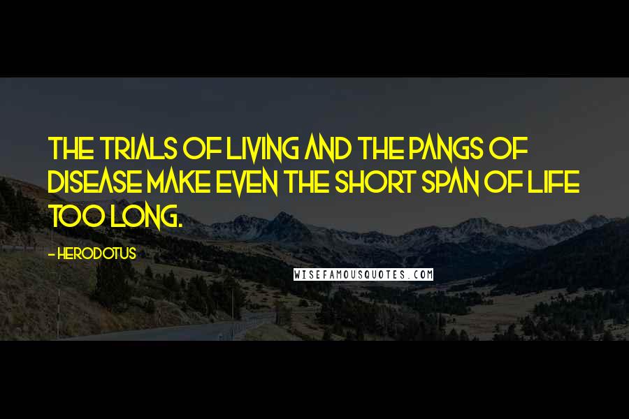 Herodotus Quotes: The trials of living and the pangs of disease make even the short span of life too long.