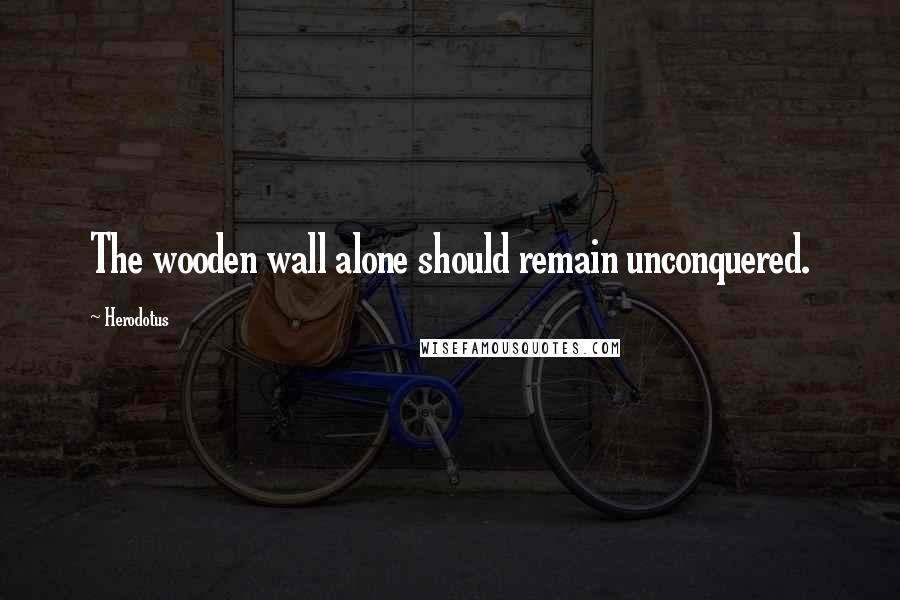 Herodotus Quotes: The wooden wall alone should remain unconquered.