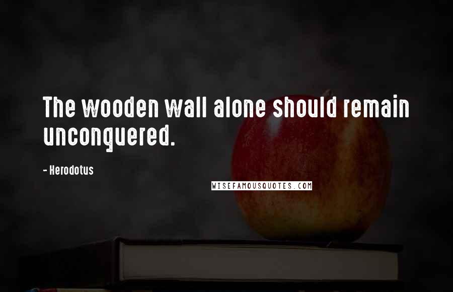 Herodotus Quotes: The wooden wall alone should remain unconquered.