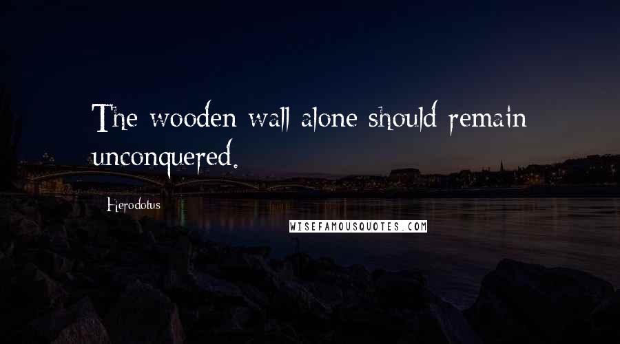 Herodotus Quotes: The wooden wall alone should remain unconquered.