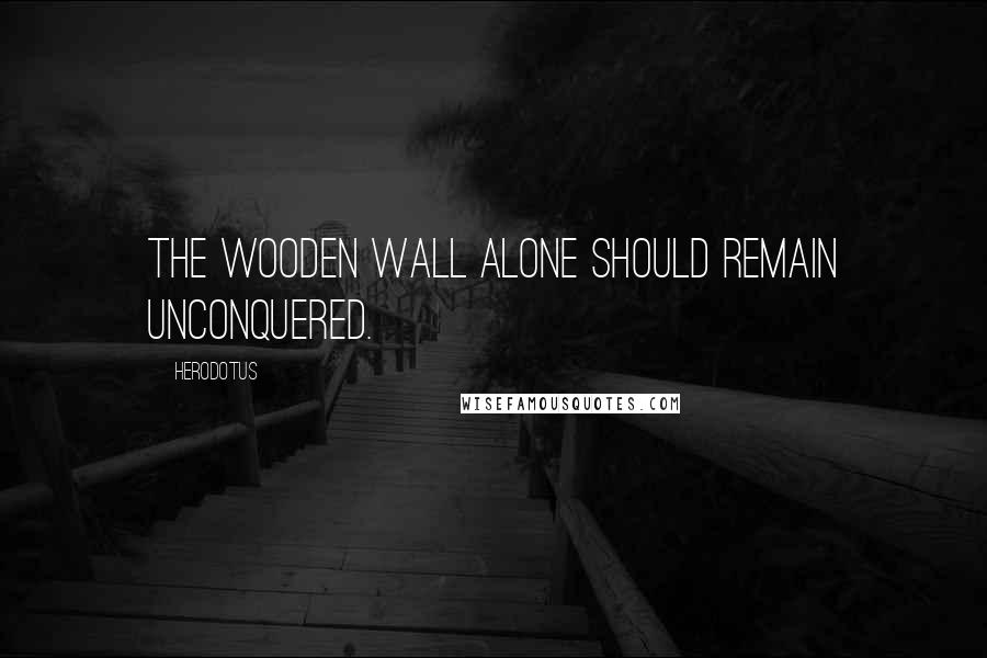 Herodotus Quotes: The wooden wall alone should remain unconquered.