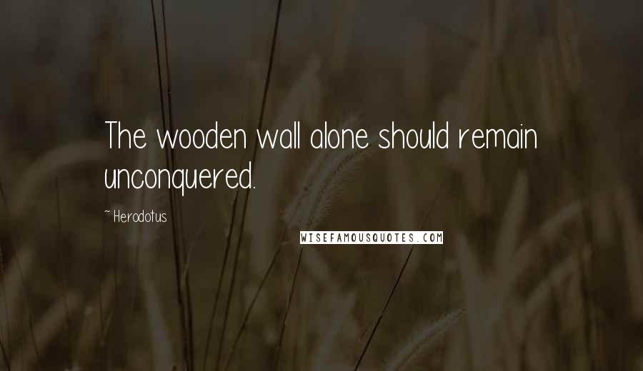 Herodotus Quotes: The wooden wall alone should remain unconquered.
