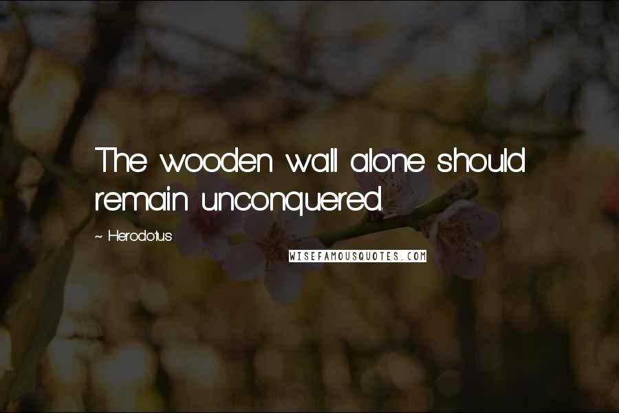 Herodotus Quotes: The wooden wall alone should remain unconquered.