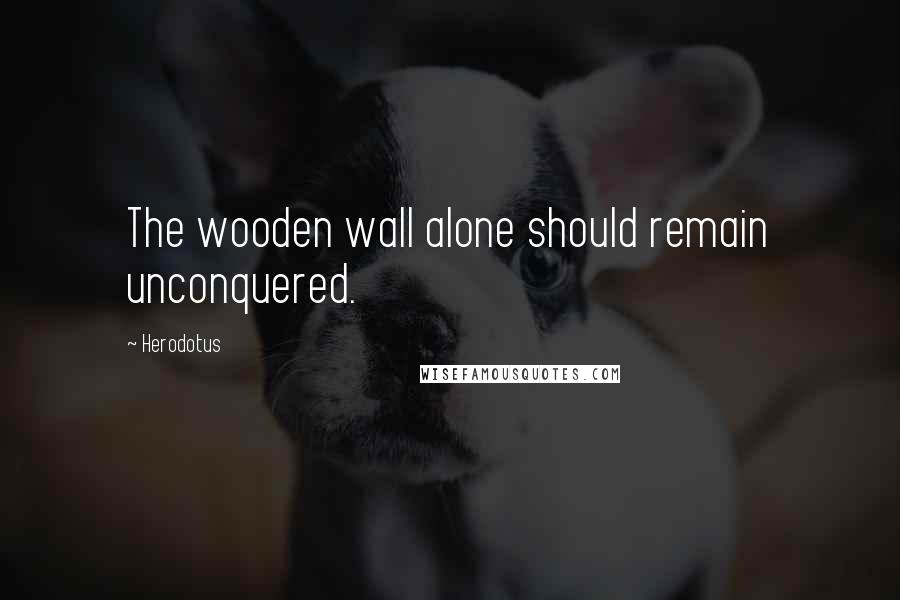 Herodotus Quotes: The wooden wall alone should remain unconquered.
