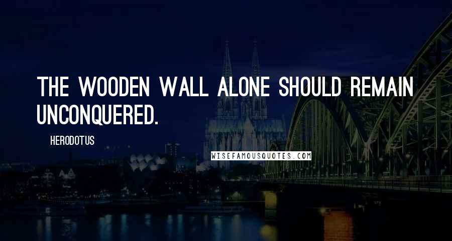 Herodotus Quotes: The wooden wall alone should remain unconquered.