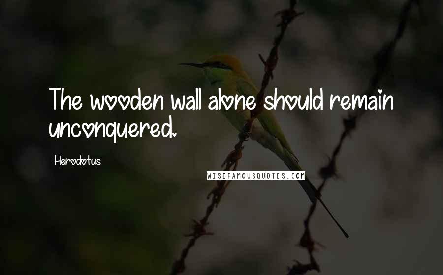 Herodotus Quotes: The wooden wall alone should remain unconquered.