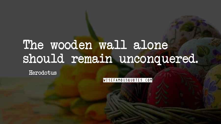 Herodotus Quotes: The wooden wall alone should remain unconquered.