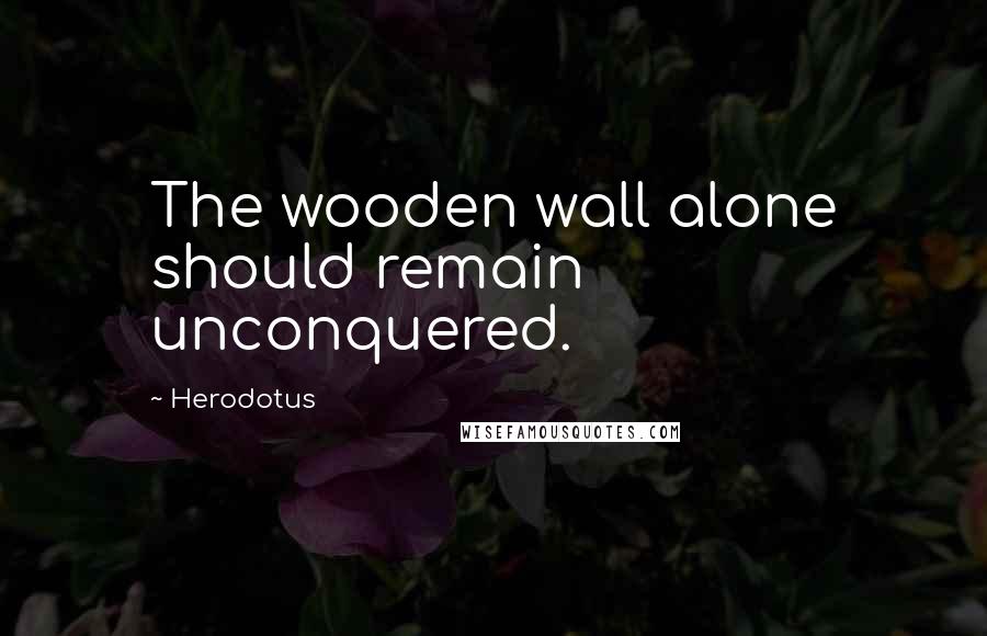 Herodotus Quotes: The wooden wall alone should remain unconquered.