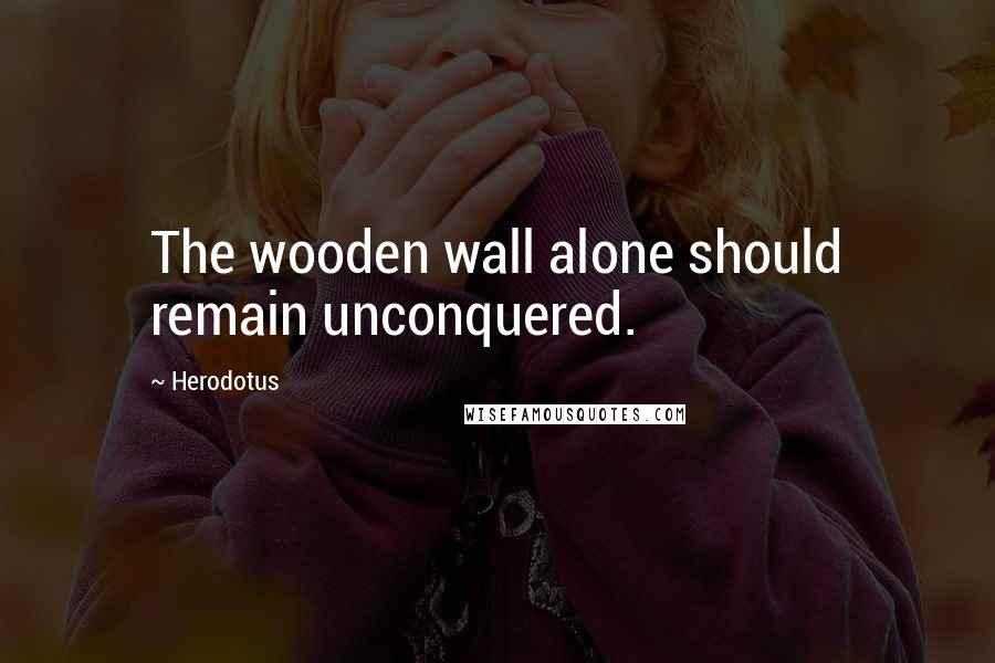 Herodotus Quotes: The wooden wall alone should remain unconquered.