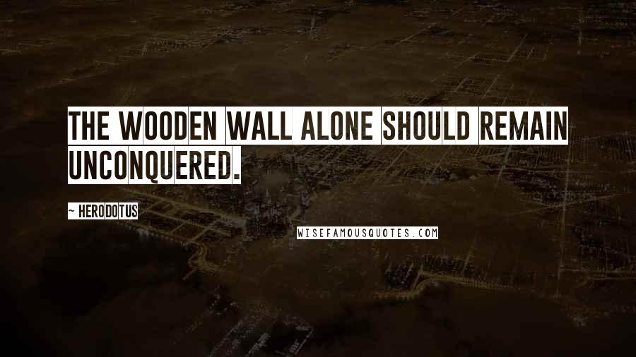 Herodotus Quotes: The wooden wall alone should remain unconquered.