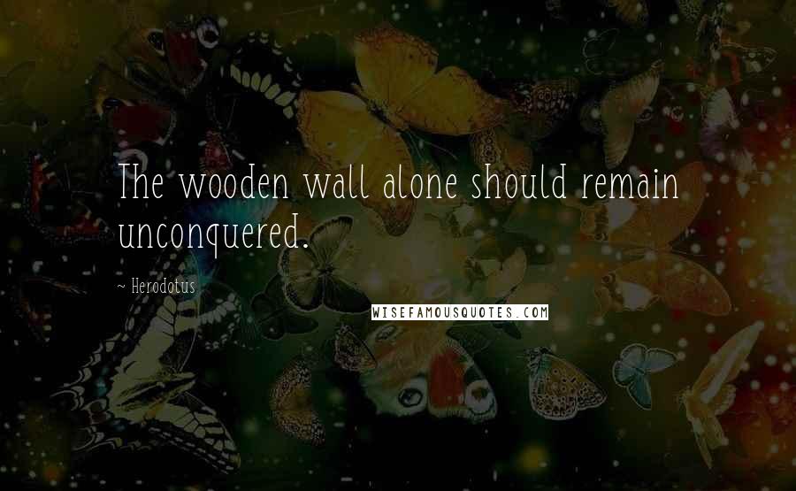 Herodotus Quotes: The wooden wall alone should remain unconquered.