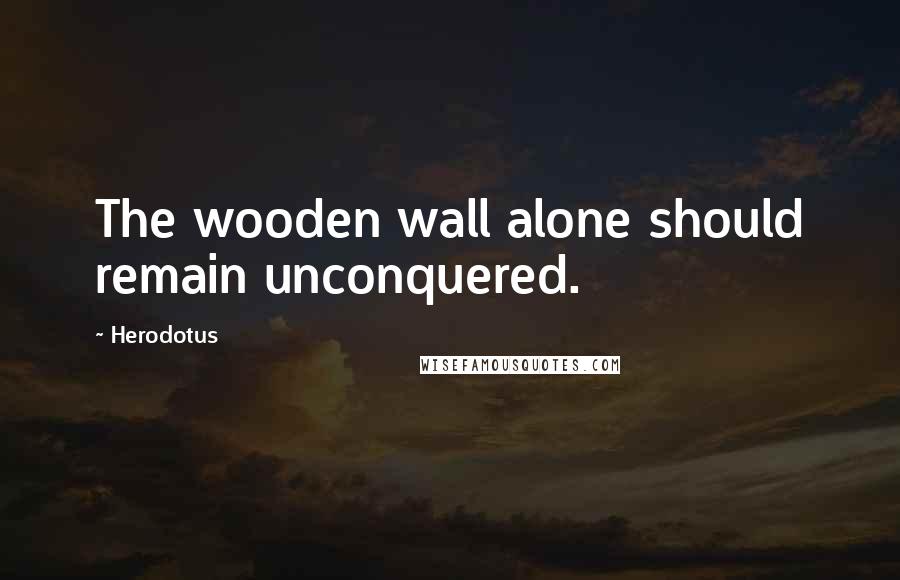 Herodotus Quotes: The wooden wall alone should remain unconquered.