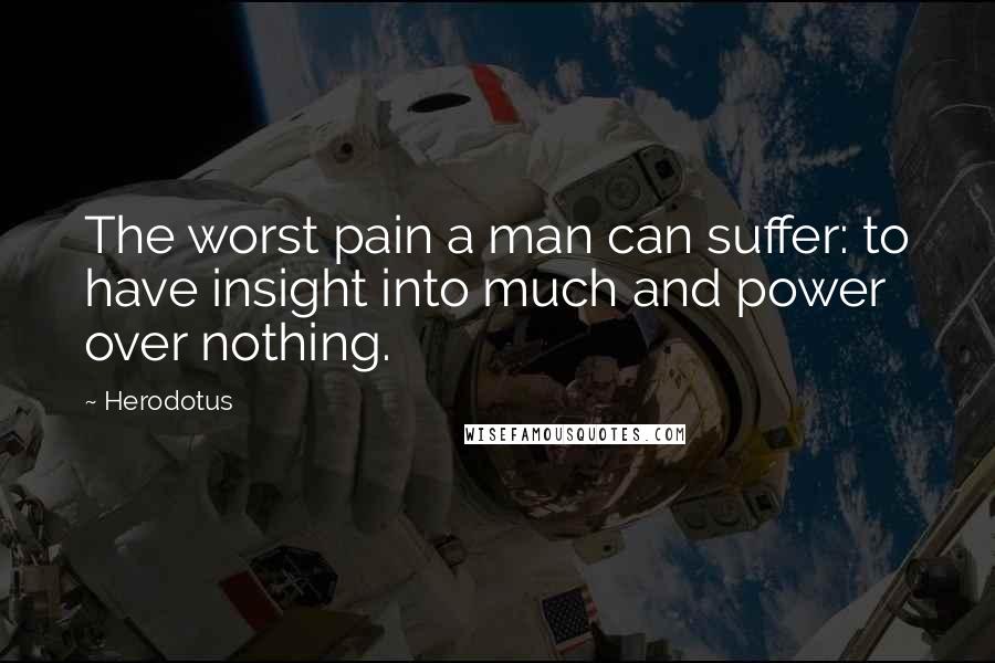 Herodotus Quotes: The worst pain a man can suffer: to have insight into much and power over nothing.