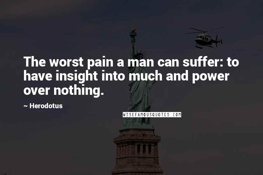 Herodotus Quotes: The worst pain a man can suffer: to have insight into much and power over nothing.