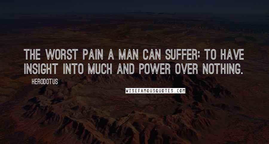 Herodotus Quotes: The worst pain a man can suffer: to have insight into much and power over nothing.