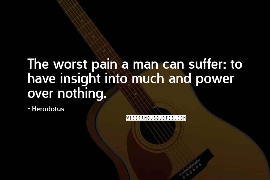 Herodotus Quotes: The worst pain a man can suffer: to have insight into much and power over nothing.