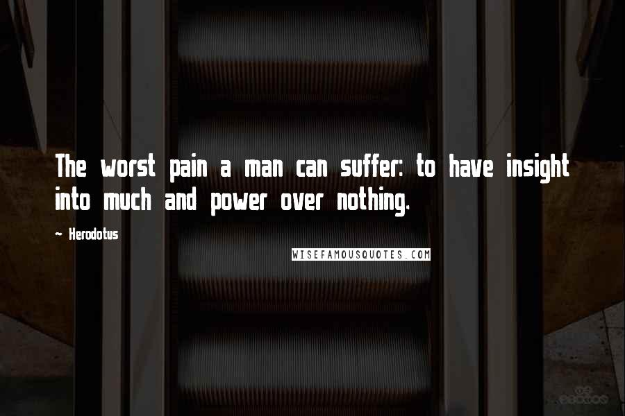 Herodotus Quotes: The worst pain a man can suffer: to have insight into much and power over nothing.