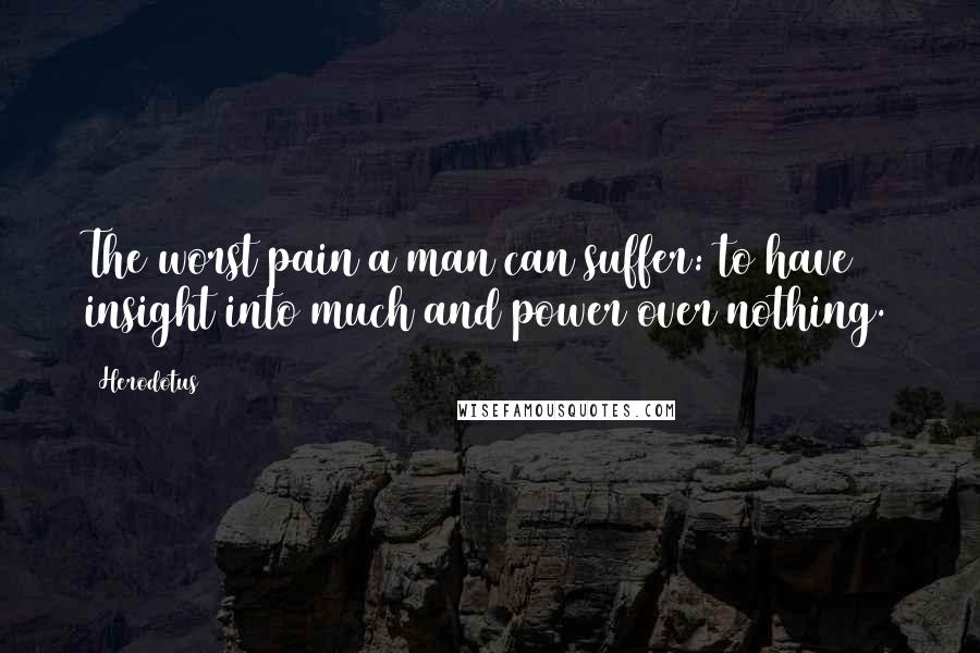 Herodotus Quotes: The worst pain a man can suffer: to have insight into much and power over nothing.