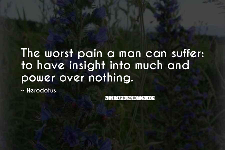 Herodotus Quotes: The worst pain a man can suffer: to have insight into much and power over nothing.