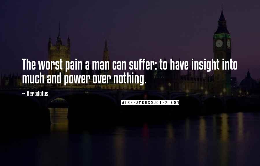 Herodotus Quotes: The worst pain a man can suffer: to have insight into much and power over nothing.