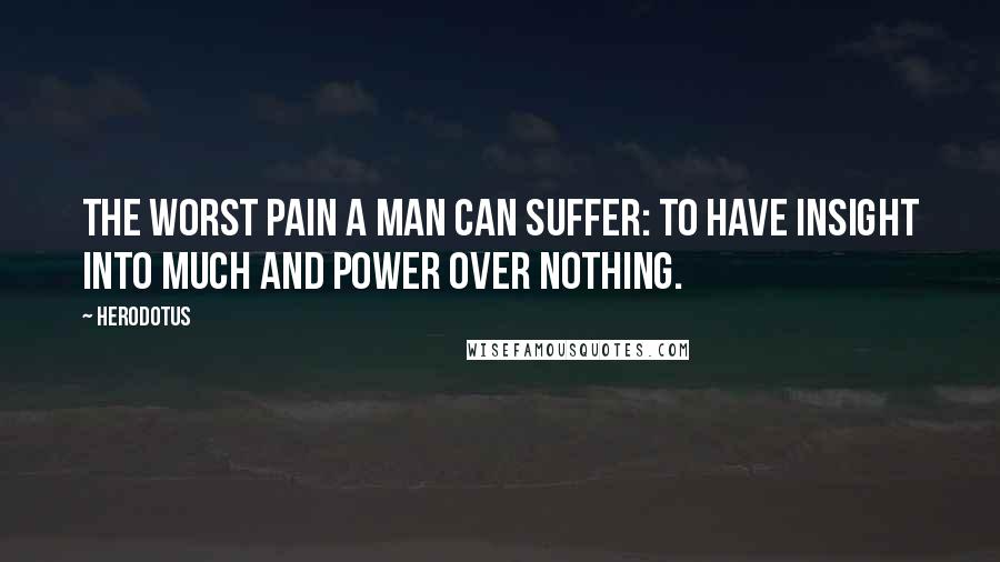 Herodotus Quotes: The worst pain a man can suffer: to have insight into much and power over nothing.