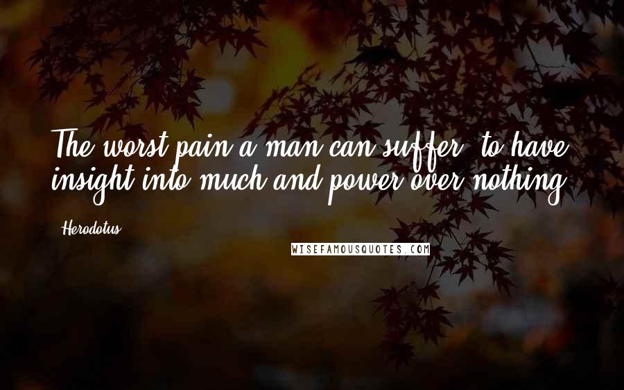Herodotus Quotes: The worst pain a man can suffer: to have insight into much and power over nothing.