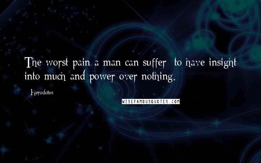 Herodotus Quotes: The worst pain a man can suffer: to have insight into much and power over nothing.