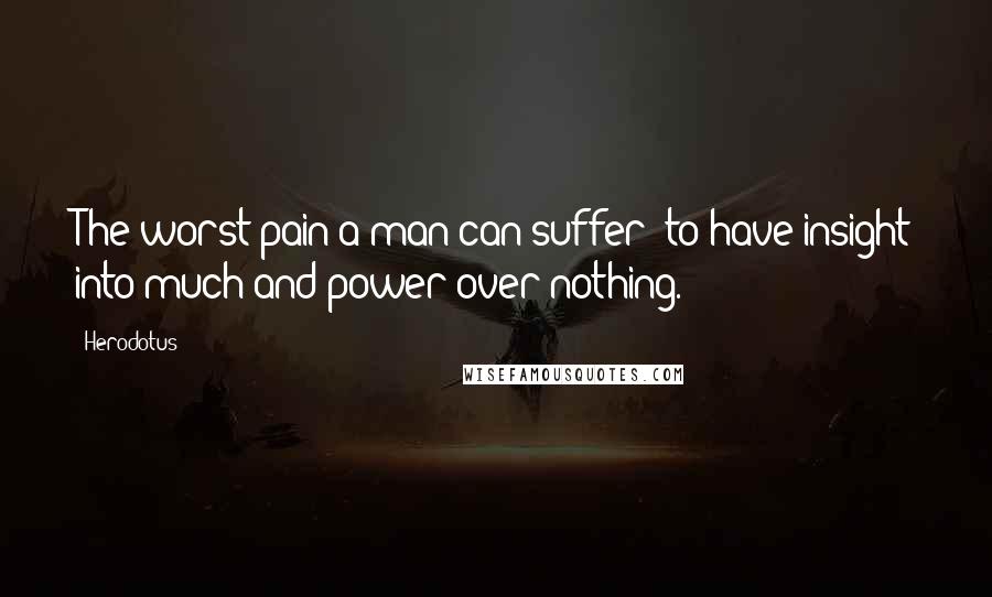 Herodotus Quotes: The worst pain a man can suffer: to have insight into much and power over nothing.