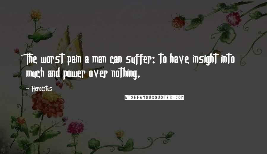 Herodotus Quotes: The worst pain a man can suffer: to have insight into much and power over nothing.