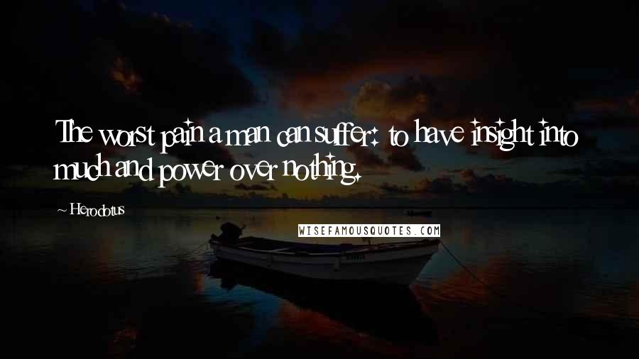 Herodotus Quotes: The worst pain a man can suffer: to have insight into much and power over nothing.