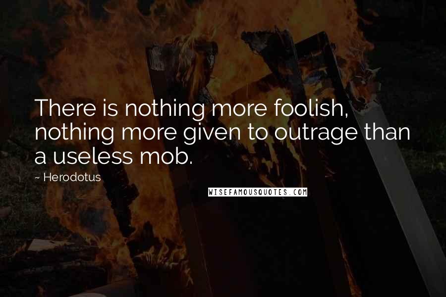 Herodotus Quotes: There is nothing more foolish, nothing more given to outrage than a useless mob.