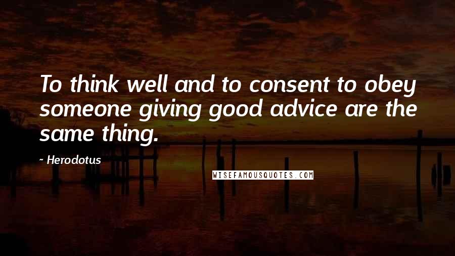 Herodotus Quotes: To think well and to consent to obey someone giving good advice are the same thing.