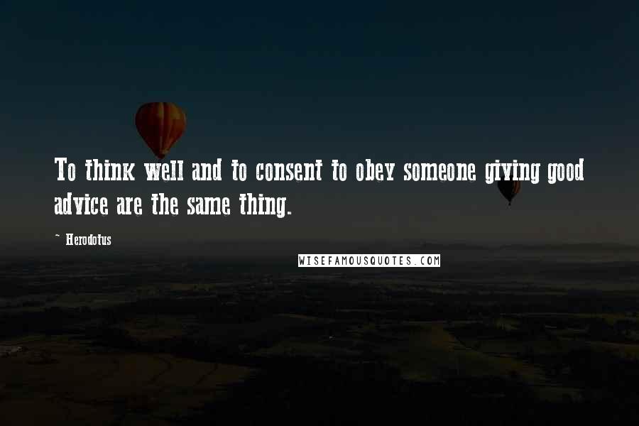 Herodotus Quotes: To think well and to consent to obey someone giving good advice are the same thing.