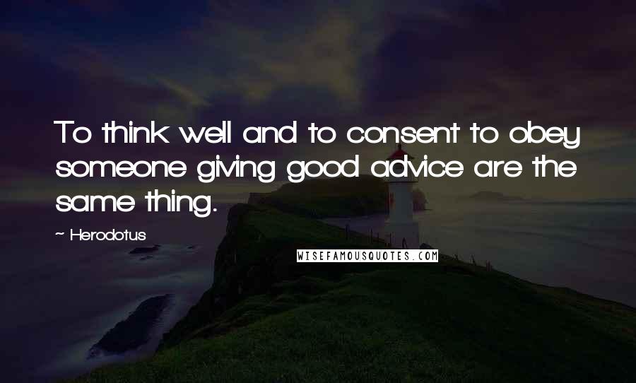 Herodotus Quotes: To think well and to consent to obey someone giving good advice are the same thing.