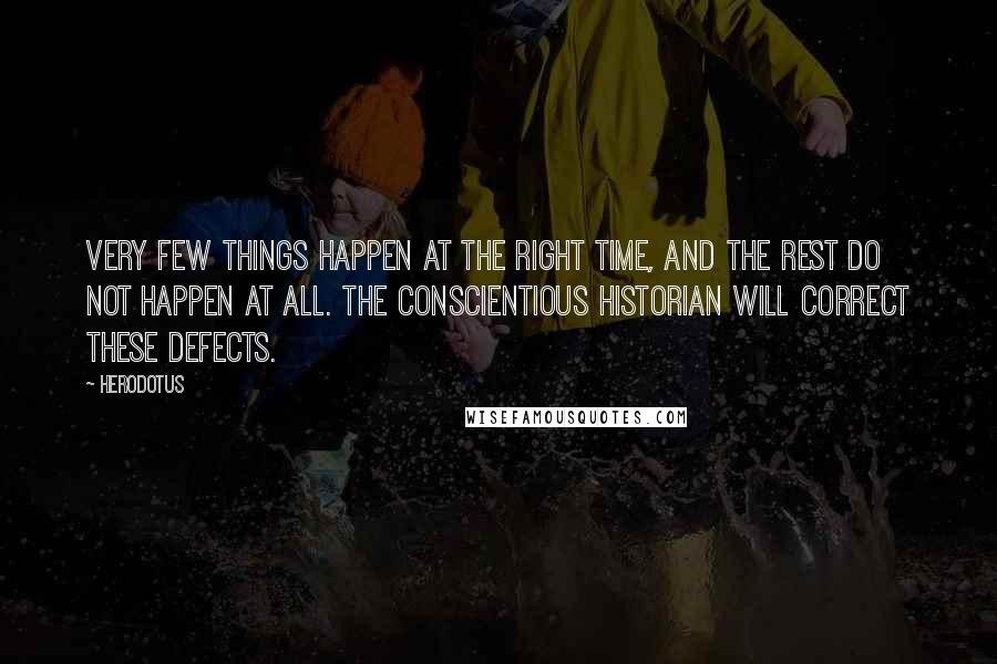 Herodotus Quotes: Very few things happen at the right time, and the rest do not happen at all. The conscientious historian will correct these defects.