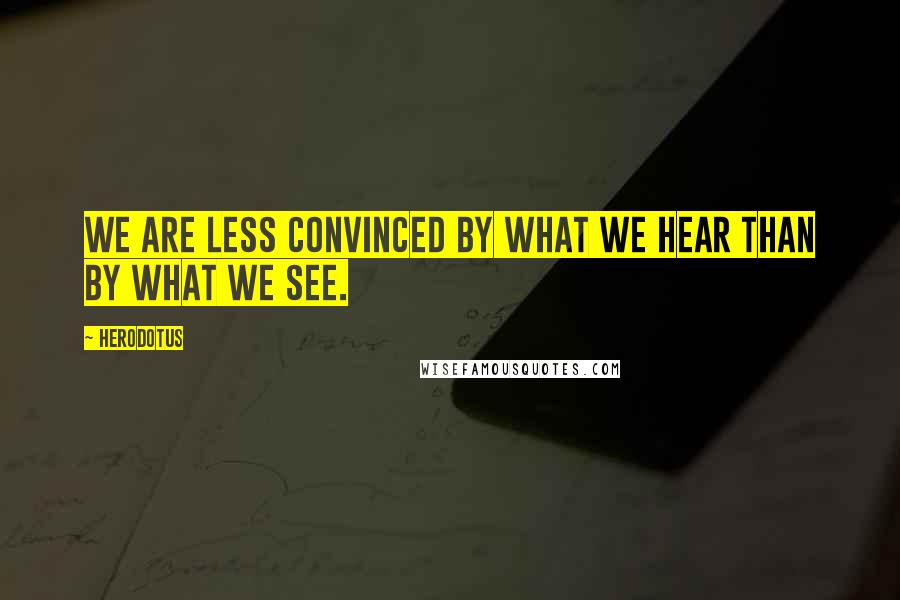 Herodotus Quotes: We are less convinced by what we hear than by what we see.