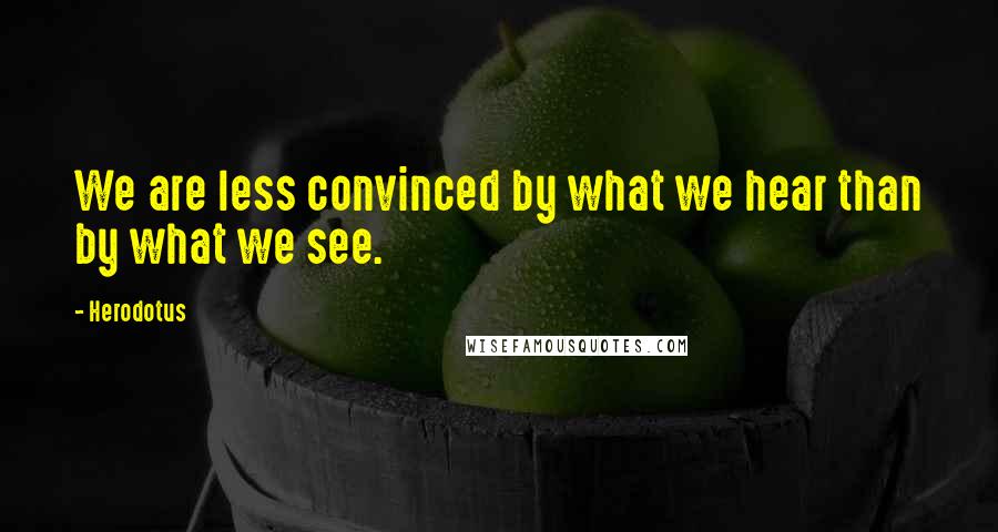 Herodotus Quotes: We are less convinced by what we hear than by what we see.