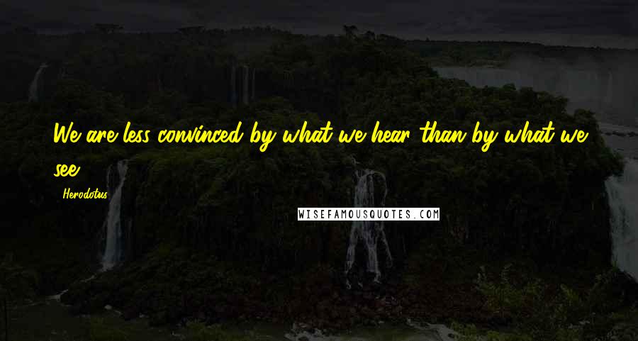 Herodotus Quotes: We are less convinced by what we hear than by what we see.