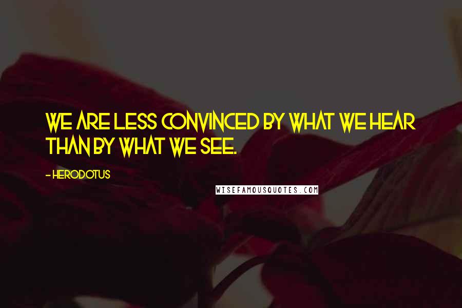 Herodotus Quotes: We are less convinced by what we hear than by what we see.