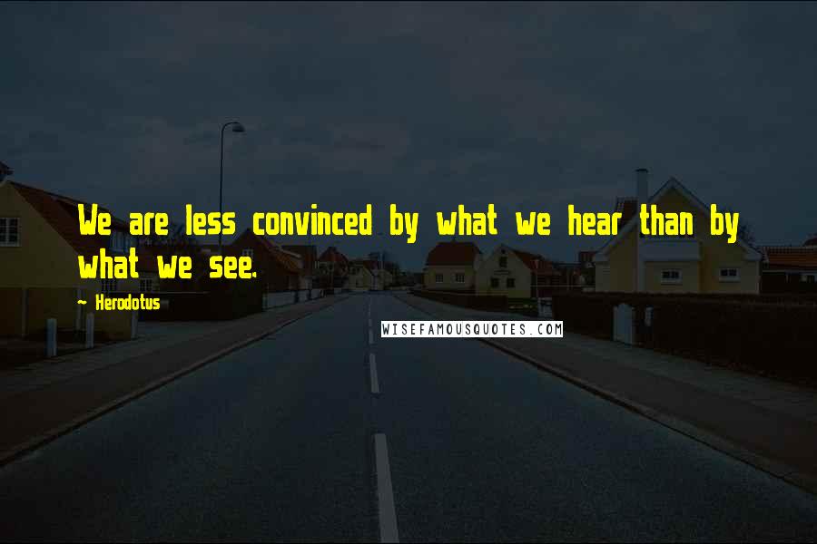 Herodotus Quotes: We are less convinced by what we hear than by what we see.