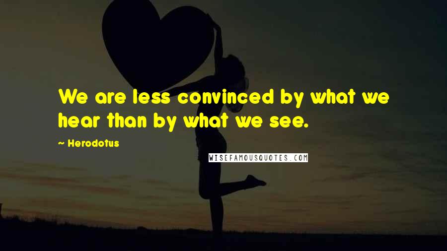 Herodotus Quotes: We are less convinced by what we hear than by what we see.