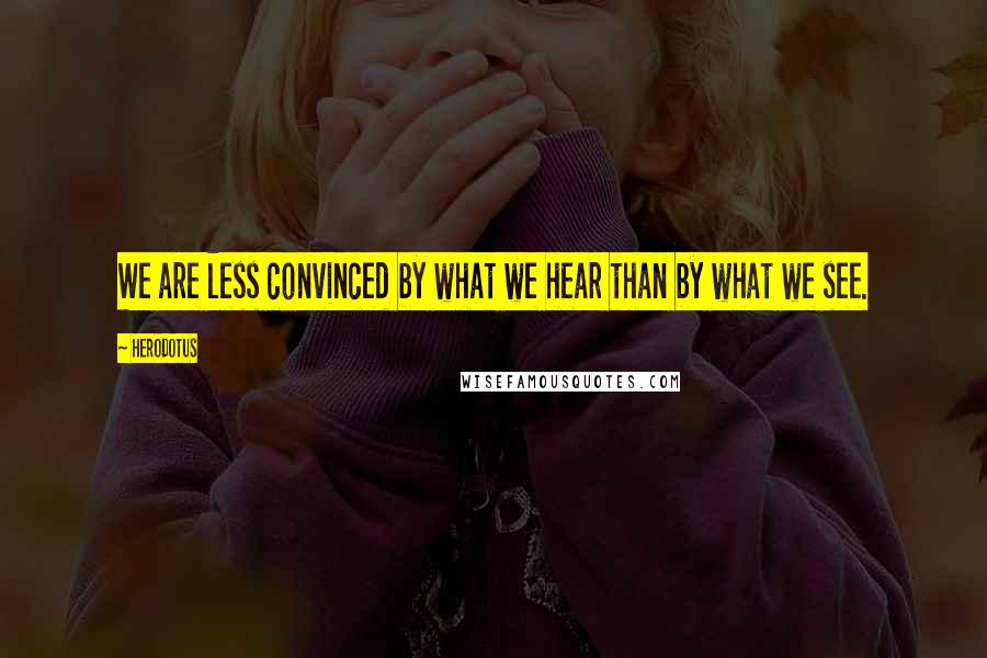 Herodotus Quotes: We are less convinced by what we hear than by what we see.